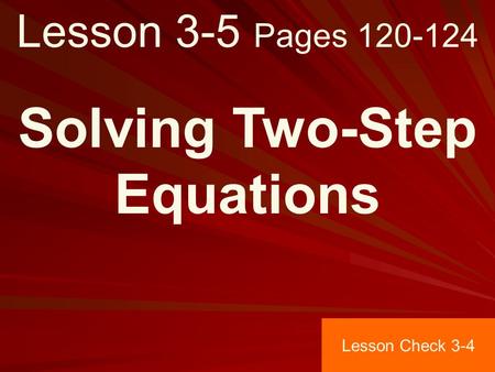 Lesson 3-5 Pages 120-124 Solving Two-Step Equations Lesson Check 3-4.