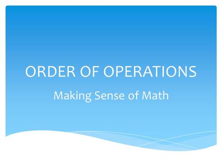 ORDER OF OPERATIONS Making Sense of Math.