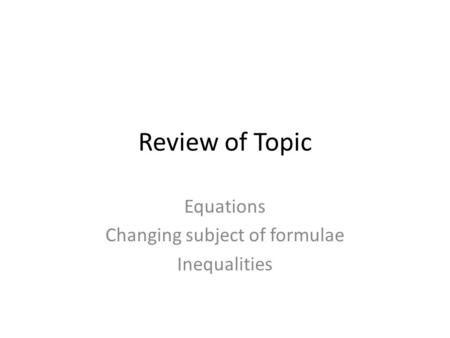 Review of Topic Equations Changing subject of formulae Inequalities.