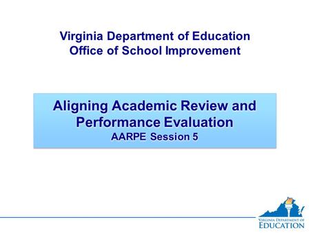 Aligning Academic Review and Performance Evaluation AARPE Session 5 Virginia Department of Education Office of School Improvement.
