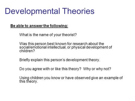 Developmental Theories Be able to answer the following: What is the name of your theorist? Was this person best known for research about the social/emotional.