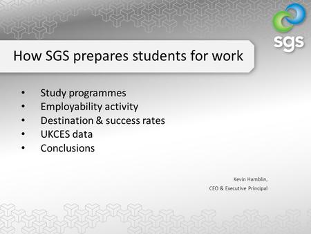 Study programmes Employability activity Destination & success rates UKCES data Conclusions Kevin Hamblin, CEO & Executive Principal How SGS prepares students.