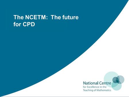 The NCETM: The future for CPD. Thank you: Colin Matthews Director for Development NCETM The purpose of today is to engage in some dialogue with you about.