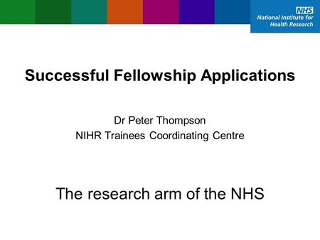 Successful Fellowship Applications NIHR Trainees Coordinating Centre Dr Peter Thompson The research arm of the NHS.