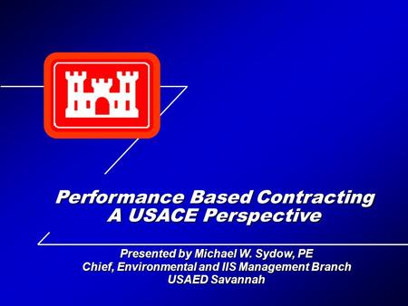 Presented by Michael W. Sydow, PE Chief, Environmental and IIS Management Branch USAED Savannah Performance Based Contracting A USACE Perspective.