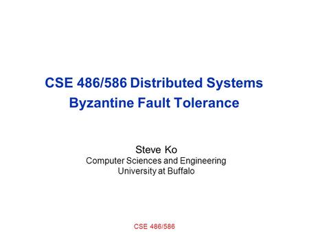 CSE 486/586 CSE 486/586 Distributed Systems Byzantine Fault Tolerance Steve Ko Computer Sciences and Engineering University at Buffalo.