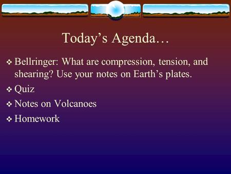 Today’s Agenda…  Bellringer: What are compression, tension, and shearing? Use your notes on Earth’s plates.  Quiz  Notes on Volcanoes  Homework.