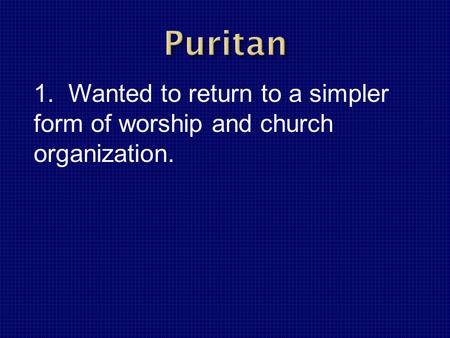 1. Wanted to return to a simpler form of worship and church organization.