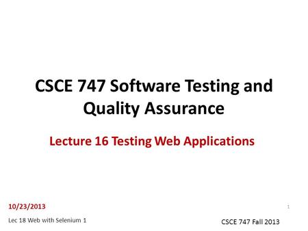 Lec 18 Web with Selenium 1 CSCE 747 Fall 2013 CSCE 747 Software Testing and Quality Assurance Lecture 16 Testing Web Applications 10/23/2013 1.