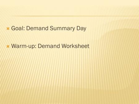  Goal: Demand Summary Day  Warm-up: Demand Worksheet.