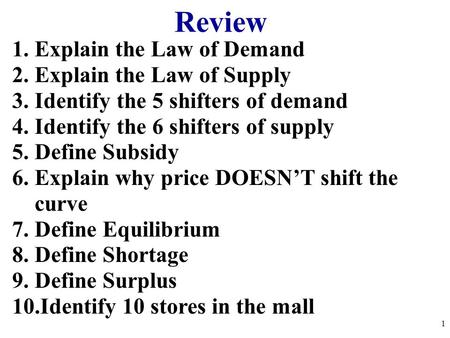 Review 1.Explain the Law of Demand 2.Explain the Law of Supply 3.Identify the 5 shifters of demand 4.Identify the 6 shifters of supply 5.Define Subsidy.
