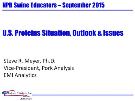 Steve R. Meyer, Ph.D. Vice-President, Pork Analysis EMI Analytics NPB Swine Educators – September 2015 U.S. Proteins Situation, Outlook & Issues.