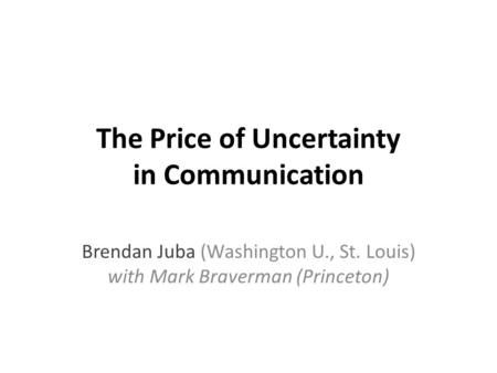 The Price of Uncertainty in Communication Brendan Juba (Washington U., St. Louis) with Mark Braverman (Princeton)