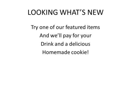 LOOKING WHAT’S NEW Try one of our featured items And we’ll pay for your Drink and a delicious Homemade cookie!