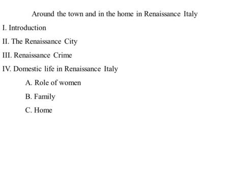 Around the town and in the home in Renaissance Italy I. Introduction II. The Renaissance City III. Renaissance Crime IV. Domestic life in Renaissance Italy.