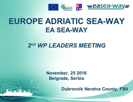 EUROPE ADRIATIC SEA-WAY EA SEA-WAY 2 nd WP LEADERS MEETING November, 25 2016 Belgrade, Serbia Dubrovnik Neretva County, FB4.