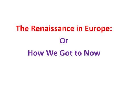 The Renaissance in Europe: Or How We Got to Now. The Middle Ages in Europe The period of roughly 1000 years Between the fall of the Roman Empire and its.