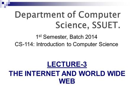 1 st Semester, Batch 2014 CS-114: Introduction to Computer Science LECTURE-3 THE INTERNET AND WORLD WIDE WEB.