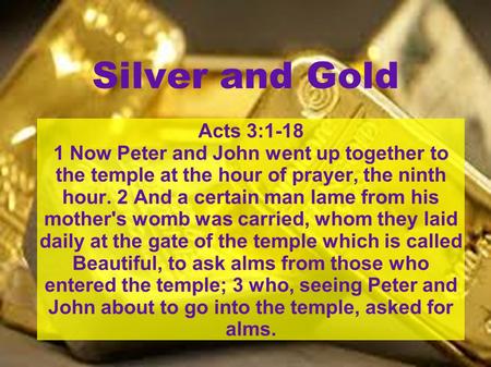 Silver and Gold Acts 3:1-18 1 Now Peter and John went up together to the temple at the hour of prayer, the ninth hour. 2 And a certain man lame from his.