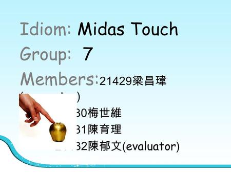 Idiom: Midas Touch Group: 7 Members: 21429 梁昌瑋 (presenter) 21430 梅世維 21431 陳育理 21432 陳郁文 (evaluator)