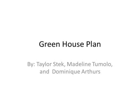 Green House Plan By: Taylor Stek, Madeline Tumolo, and Dominique Arthurs.
