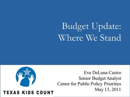 Budget Update: Where We Stand Eva DeLuna Castro Senior Budget Analyst Center for Public Policy Priorities May 13, 2011.