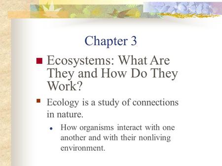 Chapter 3 Ecosystems: What Are They and How Do They Work?  Ecology is a study of connections in nature. How organisms interact with one another and with.
