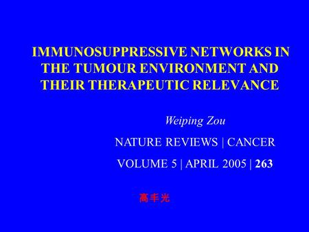 IMMUNOSUPPRESSIVE NETWORKS IN THE TUMOUR ENVIRONMENT AND THEIR THERAPEUTIC RELEVANCE 高丰光 Weiping Zou NATURE REVIEWS | CANCER VOLUME 5 | APRIL 2005 | 263.