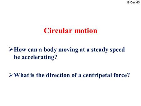 Circular motion  How can a body moving at a steady speed be accelerating?  What is the direction of a centripetal force? 19-Dec-15.