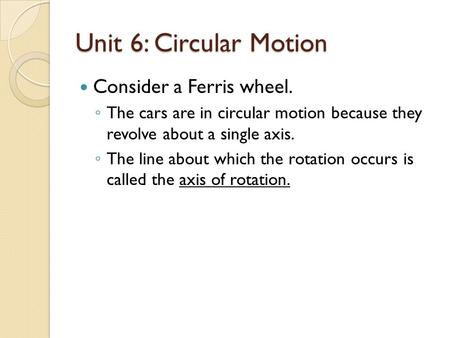 Unit 6: Circular Motion Consider a Ferris wheel. ◦ The cars are in circular motion because they revolve about a single axis. ◦ The line about which the.
