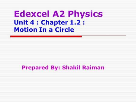 Edexcel A2 Physics Unit 4 : Chapter 1.2 : Motion In a Circle Prepared By: Shakil Raiman.