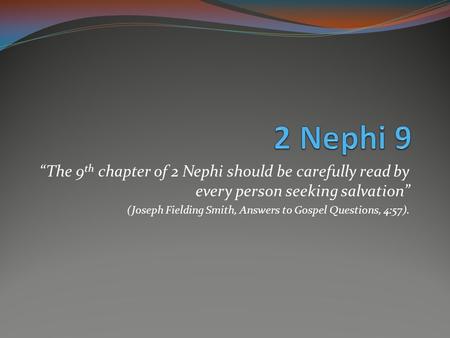 “The 9 th chapter of 2 Nephi should be carefully read by every person seeking salvation” (Joseph Fielding Smith, Answers to Gospel Questions, 4:57).