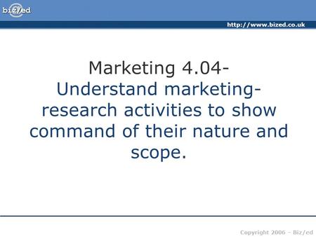 Copyright 2006 – Biz/ed Marketing 4.04- Understand marketing- research activities to show command of their nature and scope.