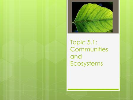 Topic 5.1: Communities and Ecosystems. 5.1 Assessment Statements 5.1.1 Define species, habitat, population, community, ecosystem and ecology. 5.1.2 Distinguish.
