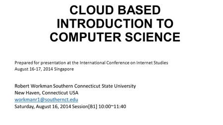 CLOUD BASED INTRODUCTION TO COMPUTER SCIENCE Prepared for presentation at the International Conference on Internet Studies August 16-17, 2014 Singapore.