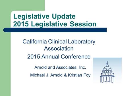 Legislative Update 2015 Legislative Session California Clinical Laboratory Association 2015 Annual Conference Arnold and Associates, Inc. Michael J. Arnold.