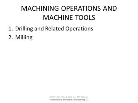 MACHINING OPERATIONS AND MACHINE TOOLS 1.Drilling and Related Operations 2.Milling ©2007 John Wiley & Sons, Inc. M P Groover, Fundamentals of Modern Manufacturing.
