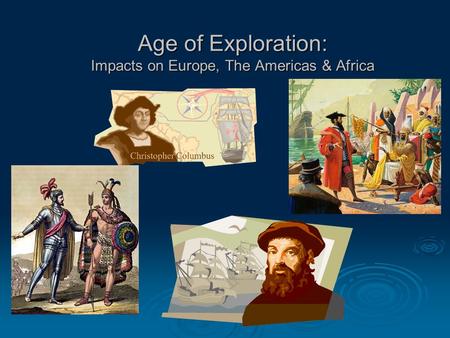 Age of Exploration: Impacts on Europe, The Americas & Africa.