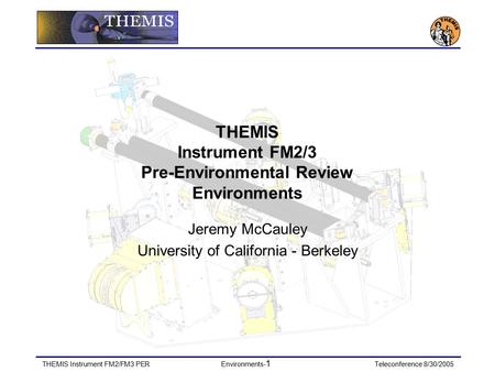 THEMIS Instrument FM2/FM3 PEREnvironments- 1 Teleconference 8/30/2005 THEMIS Instrument FM2/3 Pre-Environmental Review Environments Jeremy McCauley University.