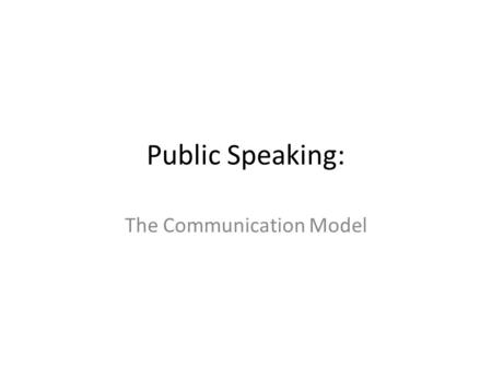 Public Speaking: The Communication Model. Objectives: Define Communication List and explain the components of the communication process.