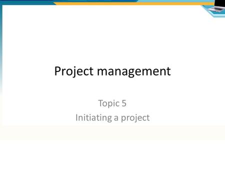 Topic 5 Initiating a project