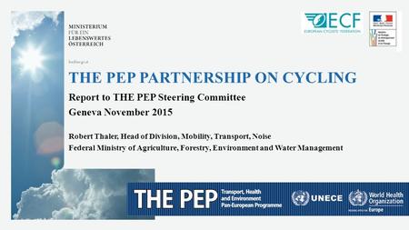 --- 1 --- November 2015 bmlfuw.gv.at THE PEP PARTNERSHIP ON CYCLING Report to THE PEP Steering Committee Geneva November 2015 Robert Thaler, Head of Division,