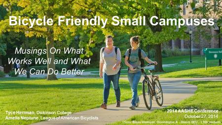 Bicycle Friendly Small Campuses Musings On What Works Well and What We Can Do Better Tyce Herrman, Dickinson College Amelia Neptune, League of American.