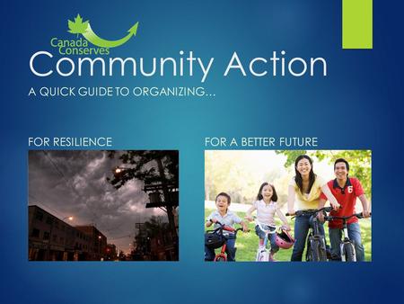 Community Action A QUICK GUIDE TO ORGANIZING… For more information: www.canadaconserves.cawww.canadaconserves.ca FOR RESILIENCEFOR A BETTER FUTURE.