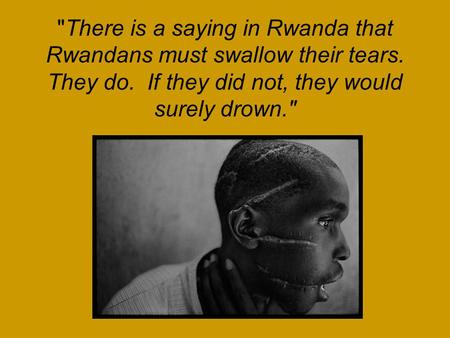 There is a saying in Rwanda that Rwandans must swallow their tears. They do. If they did not, they would surely drown.