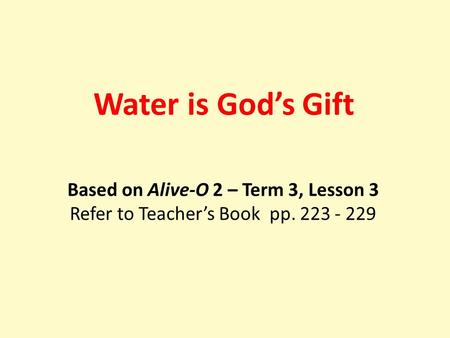 Based on Alive-O 2 – Term 3, Lesson 3 Refer to Teacher’s Book pp. 223 - 229 Water is God’s Gift.