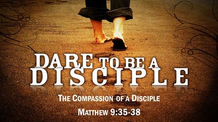 T HE C OMPASSION OF A D ISCIPLE M ATTHEW 9:35-38.