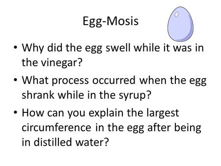 Egg-Mosis Why did the egg swell while it was in the vinegar? What process occurred when the egg shrank while in the syrup? How can you explain the largest.