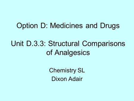 Option D: Medicines and Drugs Unit D.3.3: Structural Comparisons of Analgesics Chemistry SL Dixon Adair.