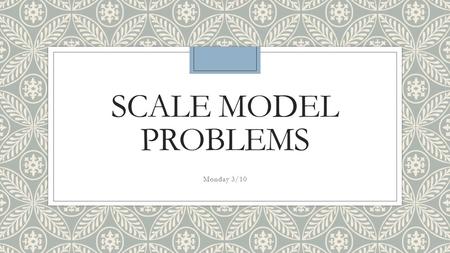 SCALE MODEL PROBLEMS Monday 3/10. Sarah made a scale model of her pool that spans 12 inches. The actual pool spans 18 feet. ◦What is the scale of the.